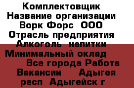 Комплектовщик › Название организации ­ Ворк Форс, ООО › Отрасль предприятия ­ Алкоголь, напитки › Минимальный оклад ­ 27 000 - Все города Работа » Вакансии   . Адыгея респ.,Адыгейск г.